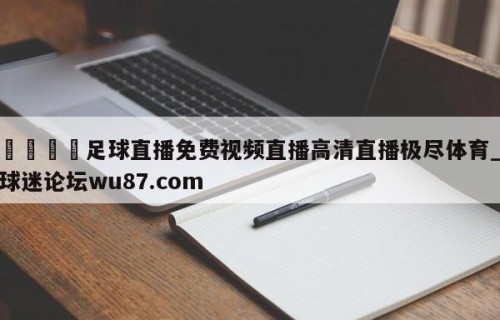 🍢足球直播免费视频直播高清直播极尽体育_球迷论坛wu87.com