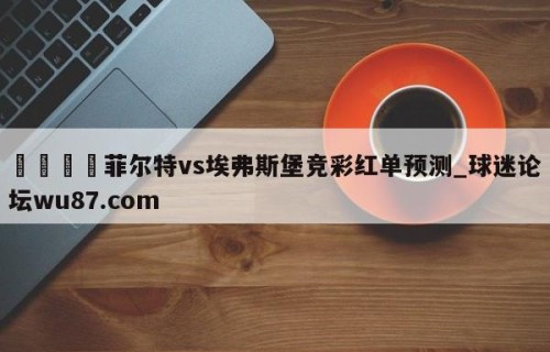 🍢菲尔特vs埃弗斯堡竞彩红单预测_球迷论坛wu87.com