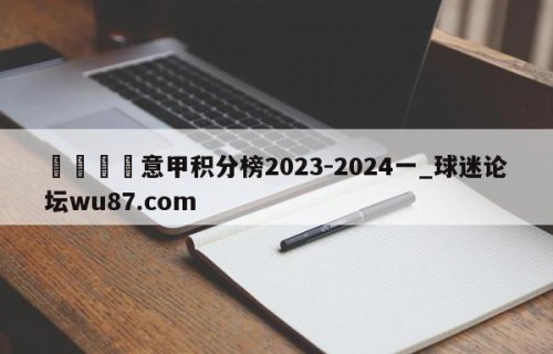 🍢意甲积分榜2023-2024一_球迷论坛wu87.com