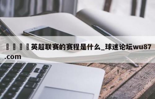 🍢英超联赛的赛程是什么_球迷论坛wu87.com