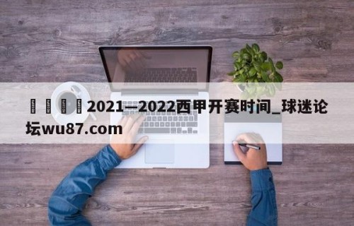 🍢2021—2022西甲开赛时间_球迷论坛wu87.com