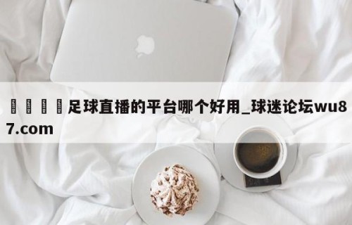 🍢足球直播的平台哪个好用_球迷论坛wu87.com