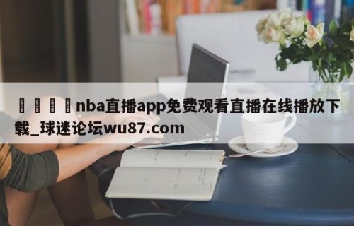 🍢nba直播app免费观看直播在线播放下载_球迷论坛wu87.com