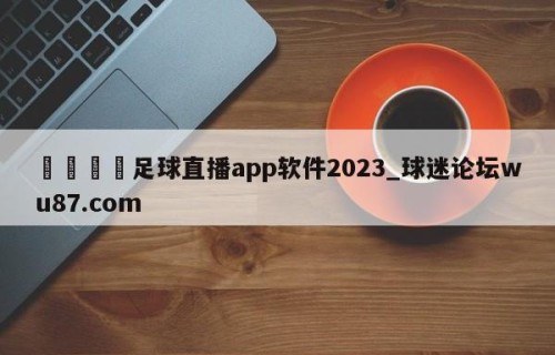 🍢足球直播app软件2023_球迷论坛wu87.com