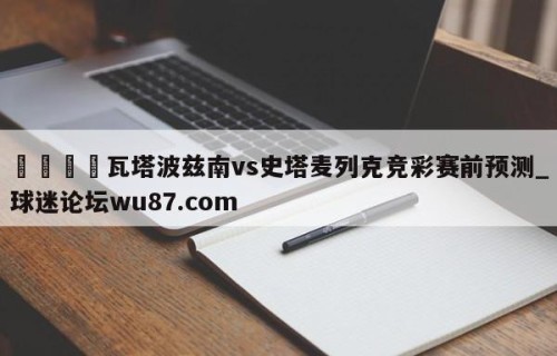 🍢瓦塔波兹南vs史塔麦列克竞彩赛前预测_球迷论坛wu87.com