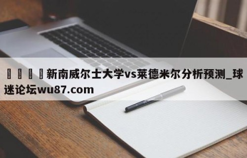 🍢新南威尔士大学vs莱德米尔分析预测_球迷论坛wu87.com