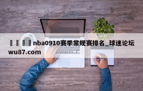 🍢nba0910赛季常规赛排名_球迷论坛wu87.com