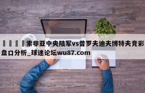 🍢索非亚中央陆军vs普罗夫迪夫博特夫竞彩盘口分析_球迷论坛wu87.com