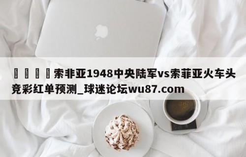 🍢索非亚1948中央陆军vs索菲亚火车头竞彩红单预测_球迷论坛wu87.com