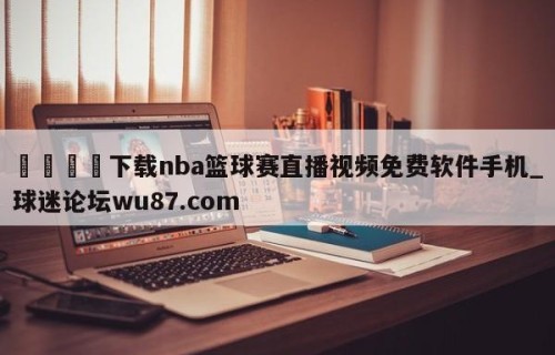 🍢下载nba篮球赛直播视频免费软件手机_球迷论坛wu87.com