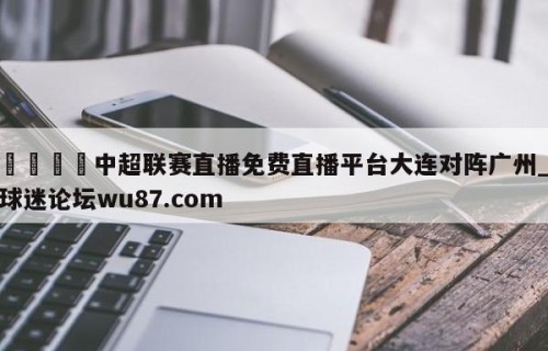 🍢中超联赛直播免费直播平台大连对阵广州_球迷论坛wu87.com