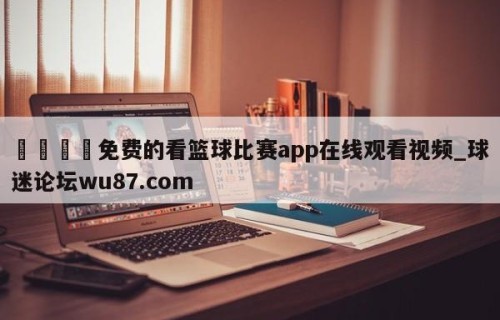 🍢免费的看篮球比赛app在线观看视频_球迷论坛wu87.com