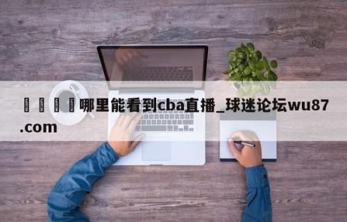 🍢哪里能看到cba直播_球迷论坛wu87.com