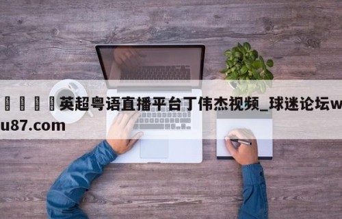 🍢英超粤语直播平台丁伟杰视频_球迷论坛wu87.com
