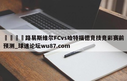 🍢路易斯维尔FCvs哈特福德竞技竞彩赛前预测_球迷论坛wu87.com