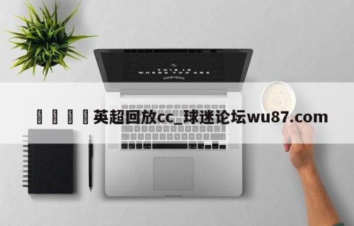 🍢英超回放cc_球迷论坛wu87.com