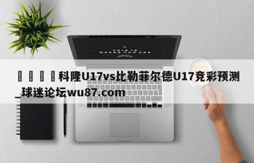 🍢科隆U17vs比勒菲尔德U17竞彩预测_球迷论坛wu87.com