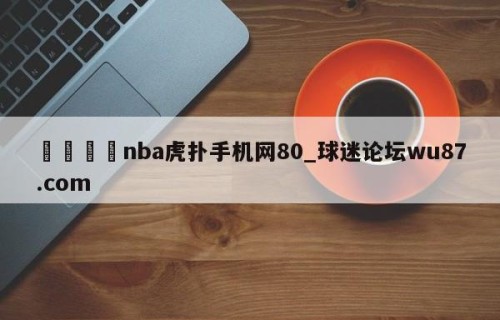 🍢nba虎扑手机网80_球迷论坛wu87.com