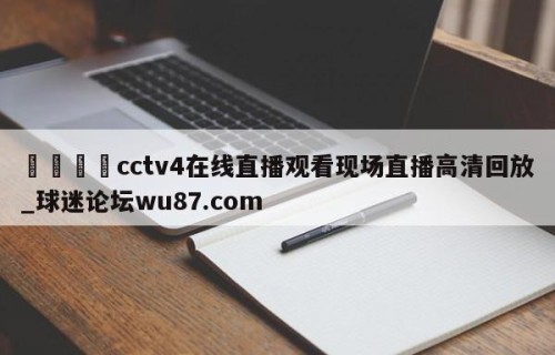 🍢cctv4在线直播观看现场直播高清回放_球迷论坛wu87.com