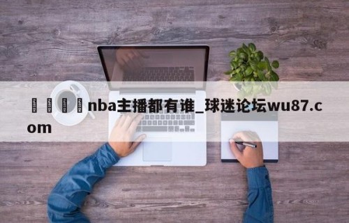 🍢nba主播都有谁_球迷论坛wu87.com