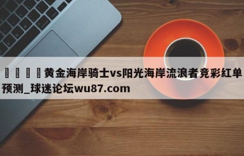 🍢黄金海岸骑士vs阳光海岸流浪者竞彩红单预测_球迷论坛wu87.com