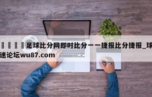🍢足球比分网即时比分一一捷报比分捷报_球迷论坛wu87.com