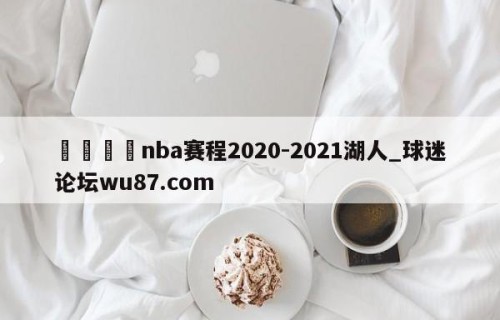 🍢nba赛程2020-2021湖人_球迷论坛wu87.com