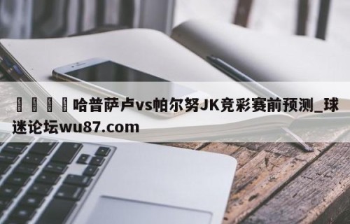 🍢哈普萨卢vs帕尔努JK竞彩赛前预测_球迷论坛wu87.com
