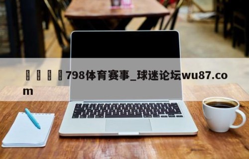 🍢798体育赛事_球迷论坛wu87.com