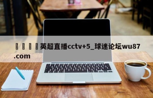 🍢英超直播cctv+5_球迷论坛wu87.com
