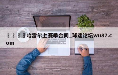 🍢哈雷尔上赛季合同_球迷论坛wu87.com