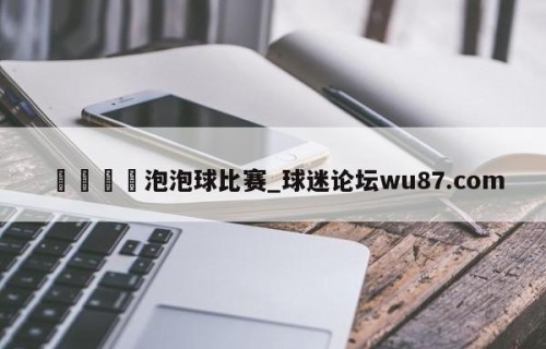 🍢泡泡球比赛_球迷论坛wu87.com