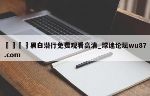 🍢黑白潜行免费观看高清_球迷论坛wu87.com