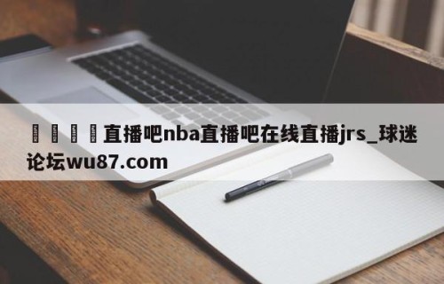 🍢直播吧nba直播吧在线直播jrs_球迷论坛wu87.com