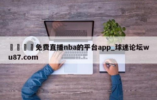 🍢免费直播nba的平台app_球迷论坛wu87.com