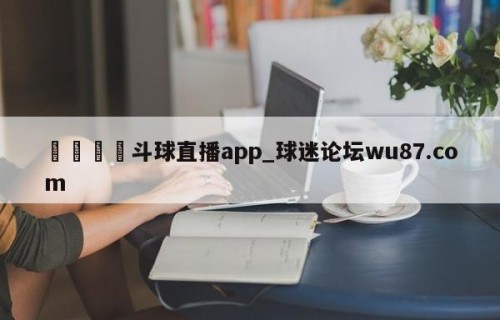 🍢斗球直播app_球迷论坛wu87.com