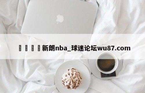 🍢新朗nba_球迷论坛wu87.com