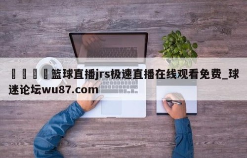 🍢篮球直播jrs极速直播在线观看免费_球迷论坛wu87.com