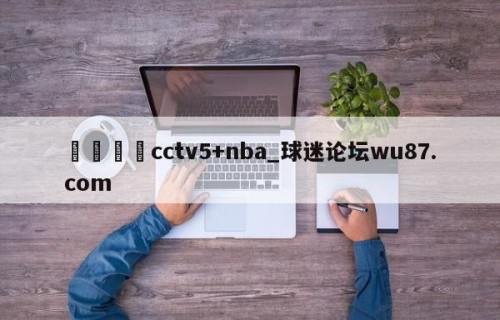 🍢cctv5+nba_球迷论坛wu87.com
