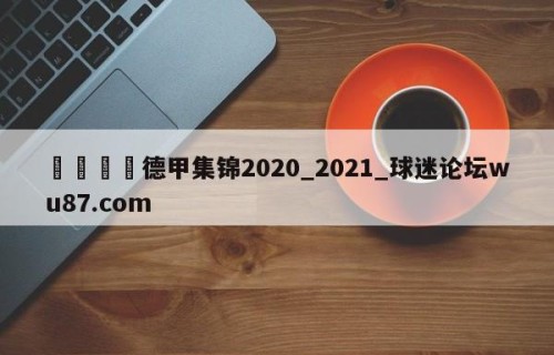 🍢德甲集锦2020_2021_球迷论坛wu87.com