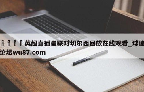 🍢英超直播曼联对切尔西回放在线观看_球迷论坛wu87.com