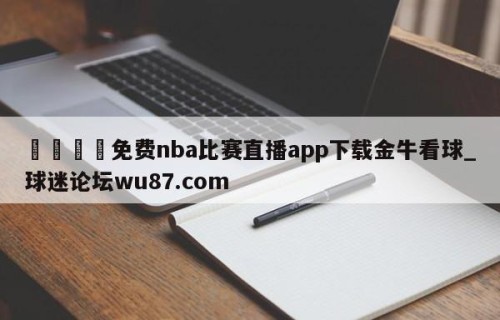 🍢免费nba比赛直播app下载金牛看球_球迷论坛wu87.com