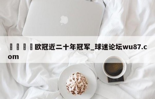 🍢欧冠近二十年冠军_球迷论坛wu87.com