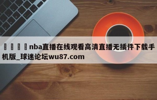 🍢nba直播在线观看高清直播无插件下载手机版_球迷论坛wu87.com