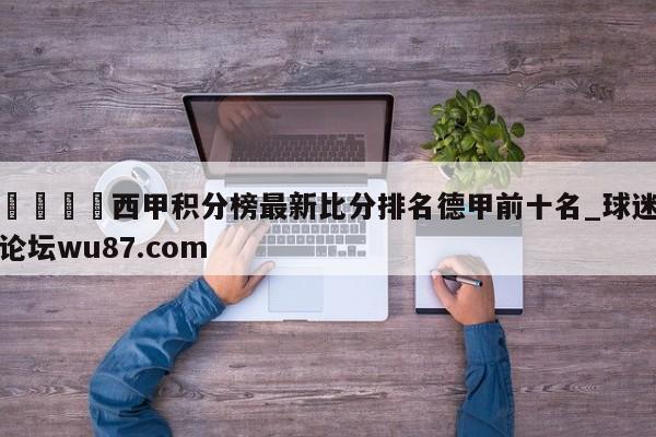 🍢西甲积分榜最新比分排名德甲前十名_球迷论坛wu87.com