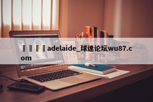 🍢adelaide_球迷论坛wu87.com