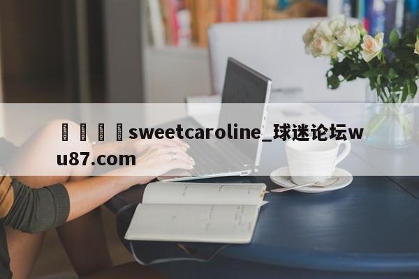 🍢sweetcaroline_球迷论坛wu87.com
