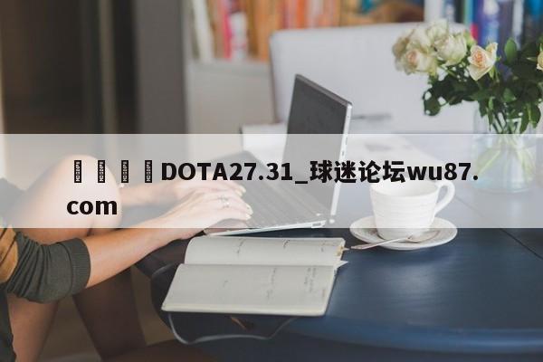 🍢DOTA27.31_球迷论坛wu87.com