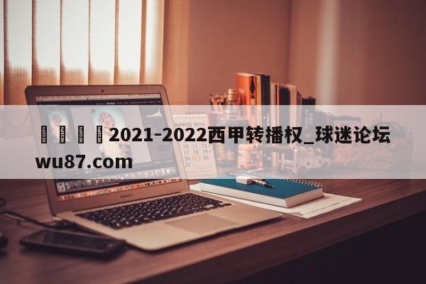 🍢2021-2022西甲转播权_球迷论坛wu87.com