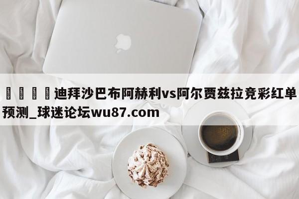 🍢迪拜沙巴布阿赫利vs阿尔贾兹拉竞彩红单预测_球迷论坛wu87.com